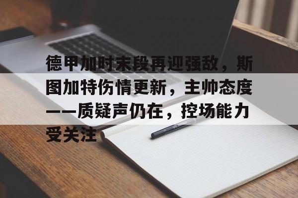 lol投注-德甲加时末段再迎强敌，斯图加特伤情更新，主帅态度——质疑声仍在，控场能力受关注的简单介绍